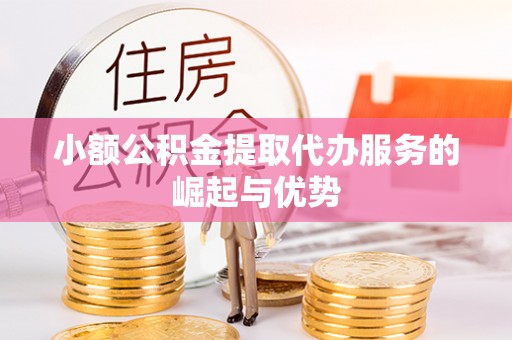 沽源小额公积金提取代办服务的崛起与优势