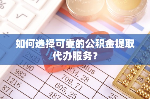 沽源如何选择可靠的公积金提取代办服务？