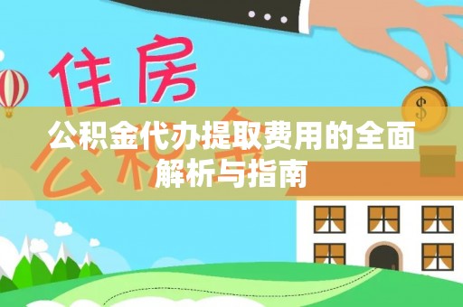 沽源公积金代办提取费用的全面解析与指南