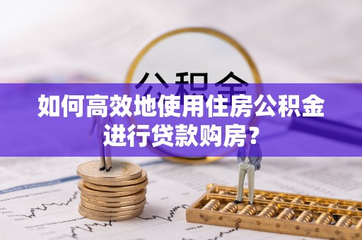 沽源如何高效地使用住房公积金进行贷款购房？