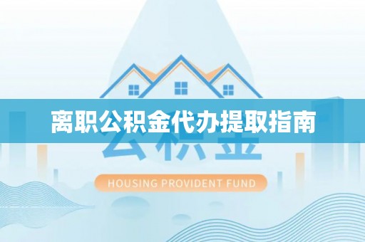 沽源离职公积金代办提取指南