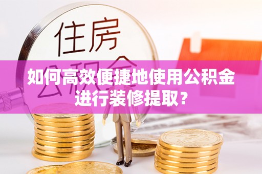沽源如何高效便捷地使用公积金进行装修提取？