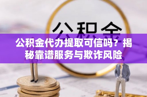 沽源公积金代办提取可信吗？揭秘靠谱服务与欺诈风险