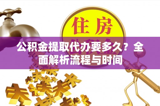 沽源公积金提取代办要多久？全面解析流程与时间