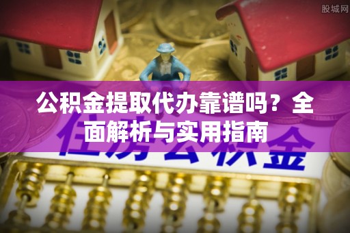 沽源公积金提取代办靠谱吗？全面解析与实用指南
