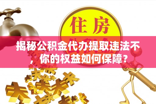 沽源揭秘公积金代办提取违法不，你的权益如何保障？