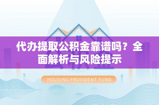 沽源代办提取公积金靠谱吗？全面解析与风险提示