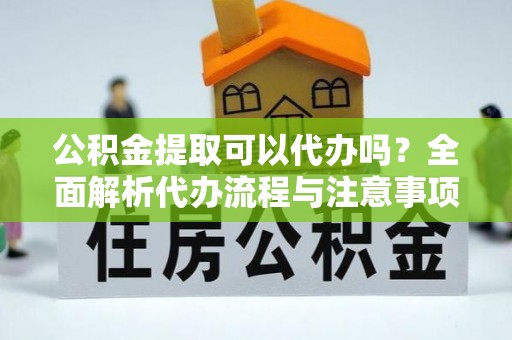 沽源公积金提取可以代办吗？全面解析代办流程与注意事项