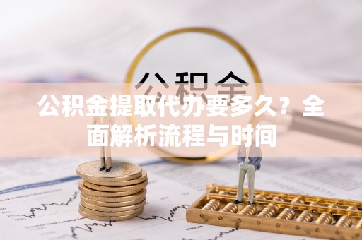 沽源公积金提取代办要多久？全面解析流程与时间