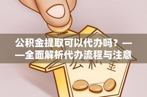 沽源公积金提取可以代办吗？——全面解析代办流程与注意事项