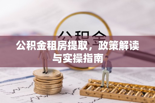 沽源公积金租房提取，政策解读与实操指南