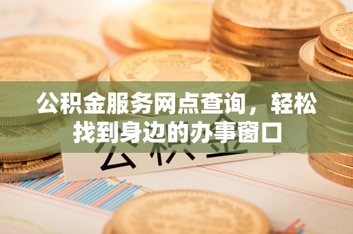 沽源公积金服务网点查询，轻松找到身边的办事窗口
